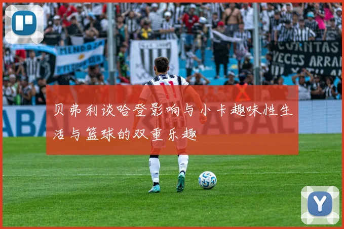 贝弗利谈哈登影响与小卡趣味性生活与篮球的双重乐趣