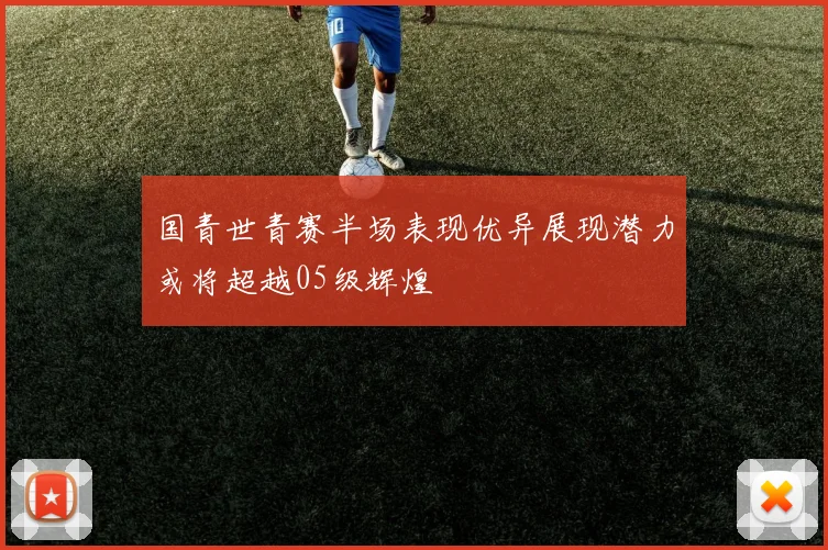 国青世青赛半场表现优异展现潜力或将超越05级辉煌