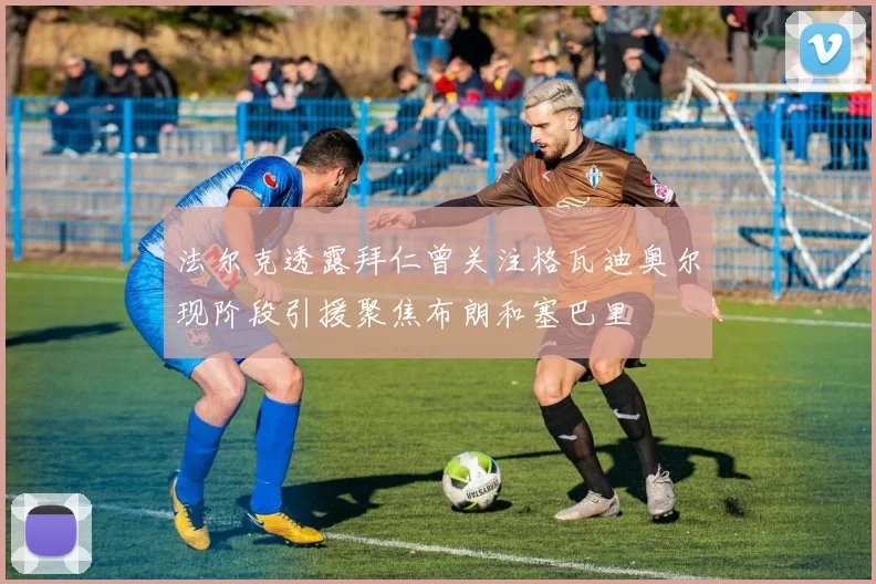 法尔克透露拜仁曾关注格瓦迪奥尔现阶段引援聚焦布朗和塞巴里
