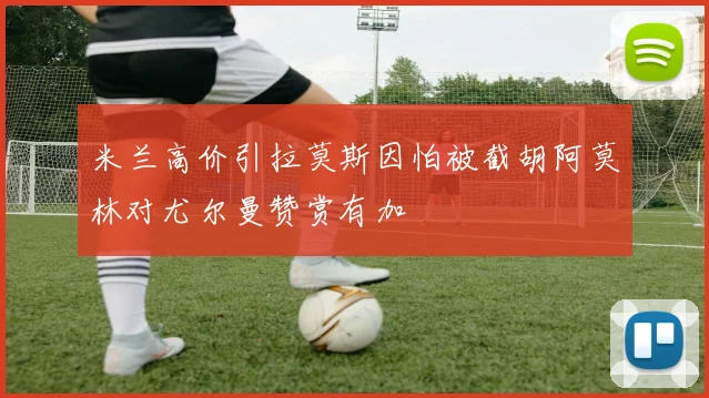 米兰高价引拉莫斯因怕被截胡阿莫林对尤尔曼赞赏有加