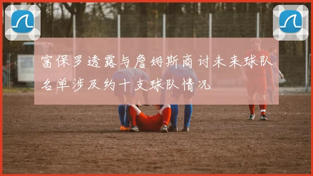 富保罗透露与詹姆斯商讨未来球队名单涉及约十支球队情况