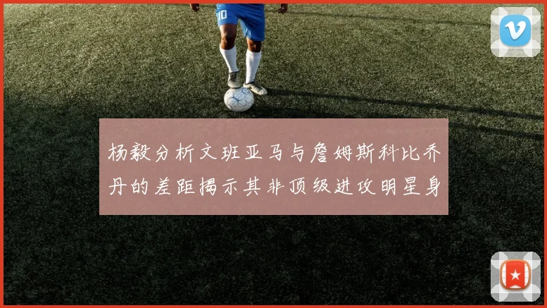 杨毅分析文班亚马与詹姆斯科比乔丹的差距揭示其非顶级进攻明星身份