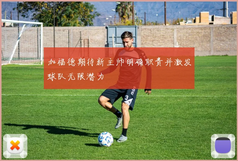 加福德期待新主帅明确职责并激发球队无限潜力