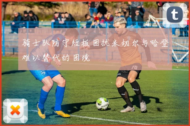 骑士队防守短板困扰米切尔与哈登难以替代的困境
