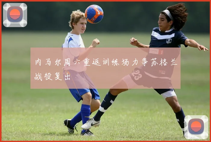 内马尔周六重返训练场力争苏格兰战役复出