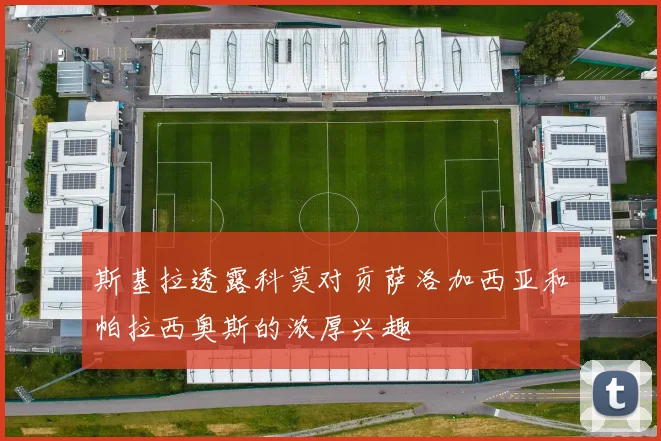 斯基拉透露科莫对贡萨洛加西亚和帕拉西奥斯的浓厚兴趣