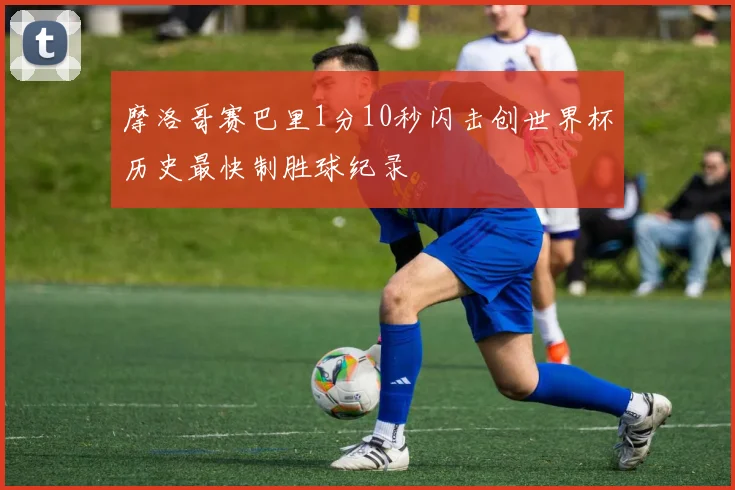摩洛哥赛巴里1分10秒闪击创世界杯历史最快制胜球纪录