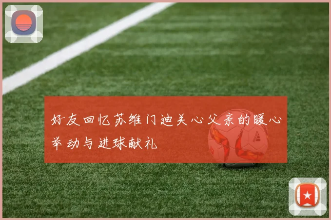 好友回忆苏维门迪关心父亲的暖心举动与进球献礼