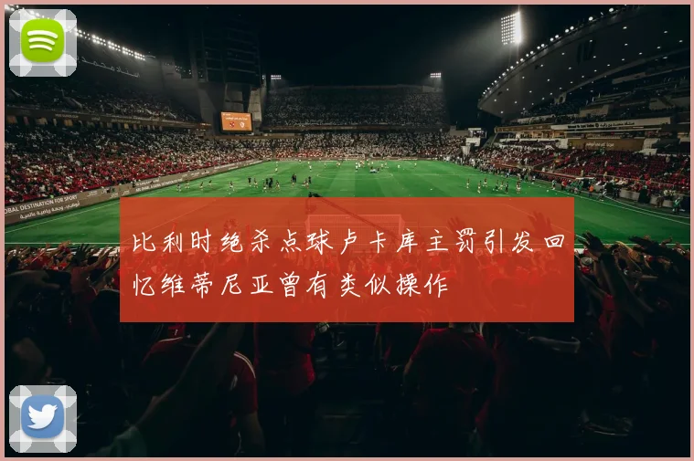 比利时绝杀点球卢卡库主罚引发回忆维蒂尼亚曾有类似操作
