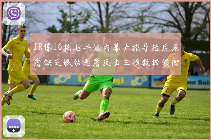 JR曝16抢七半场内幕卢指导怒斥老詹缺乏狠劲老詹反击三项数据领衔全场