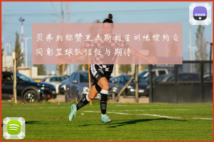 贝弗利称赞里夫斯刻苦训练续约合同彰显球队信任与期待