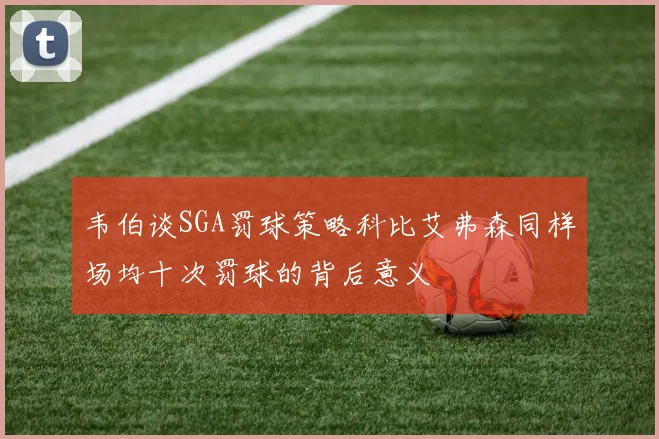 韦伯谈SGA罚球策略科比艾弗森同样场均十次罚球的背后意义