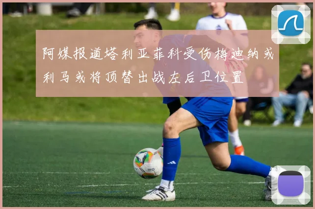 阿媒报道塔利亚菲科受伤梅迪纳或利马或将顶替出战左后卫位置
