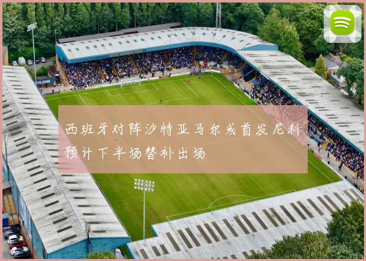 西班牙对阵沙特亚马尔或首发尼科预计下半场替补出场