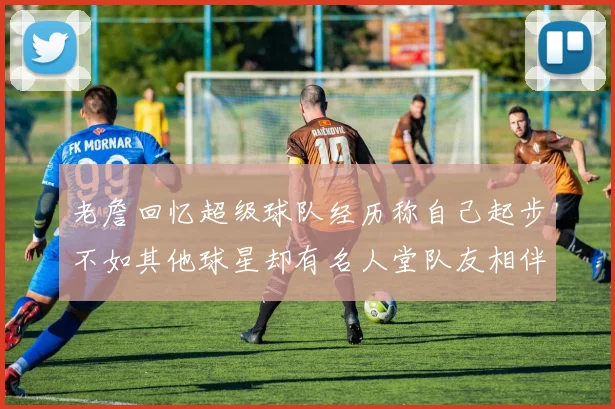 老詹回忆超级球队经历称自己起步不如其他球星却有名人堂队友相伴
