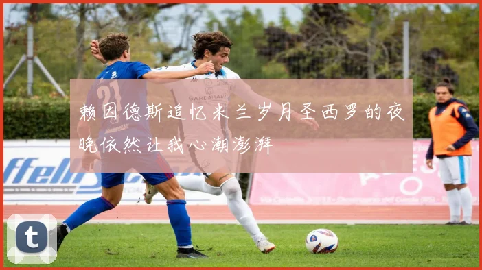 赖因德斯追忆米兰岁月圣西罗的夜晚依然让我心潮澎湃