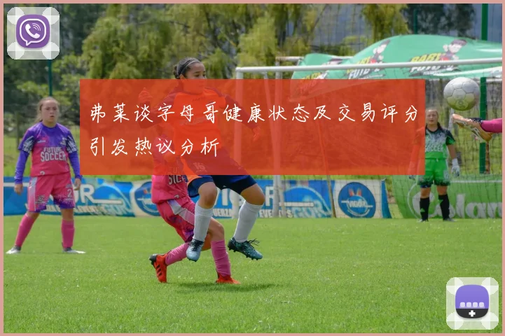 弗莱谈字母哥健康状态及交易评分引发热议分析
