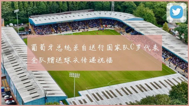 葡萄牙总统亲自送行国家队C罗代表全队赠送球衣传递祝福